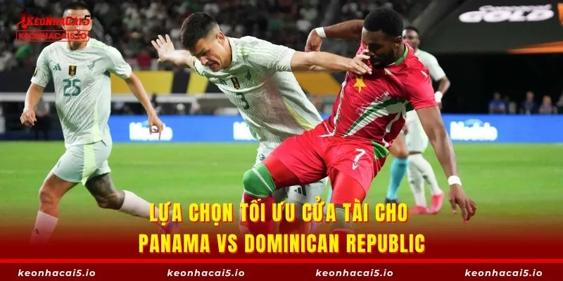 Lựa chọn tối ưu cửa Tài cho Panama vs Dominican Republic