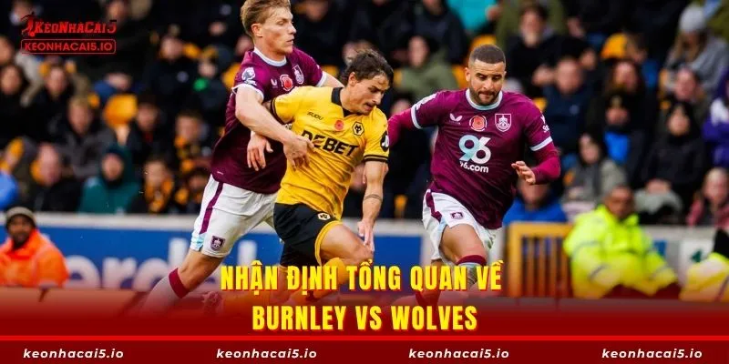 Nhận định tổng quan về trận hạ màn giữa Burnley vs Wolves