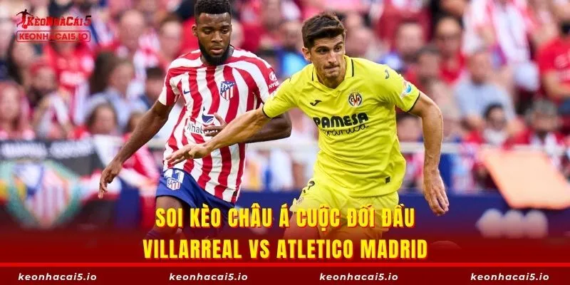 Cơ hội bùng nổ bàn thắng giữa Villarreal vs Atletico Madrid