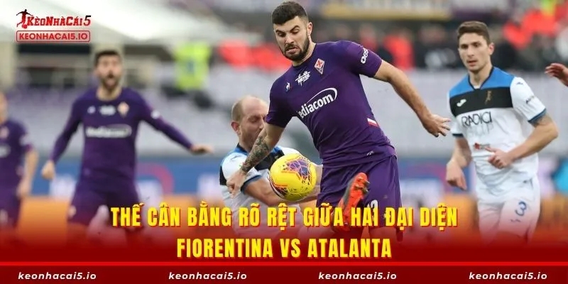 Thế cân bằng rõ rệt giữa hai đại diện Fiorentina vs Atalanta