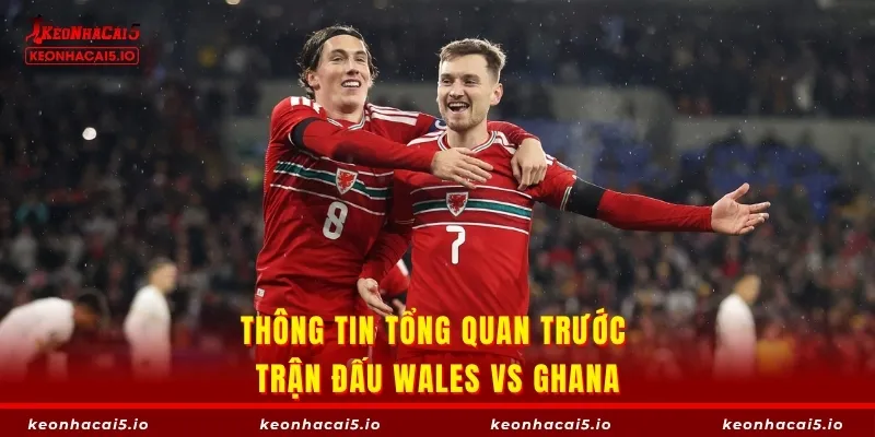 Thông tin tổng quan trước trận đấu Wales vs Ghana