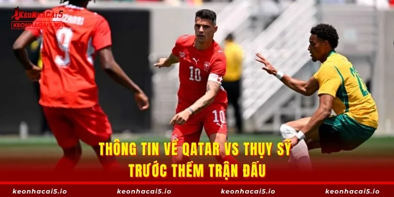 Thông tin về Qatar vs Thụy Sỹ trước thềm trận đấu