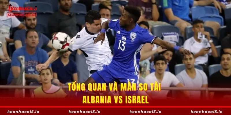 Tổng quan và màn so tài Albania vs Israel