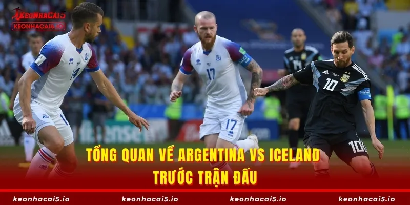 Tổng quan về Argentina vs Iceland trước trận đấu