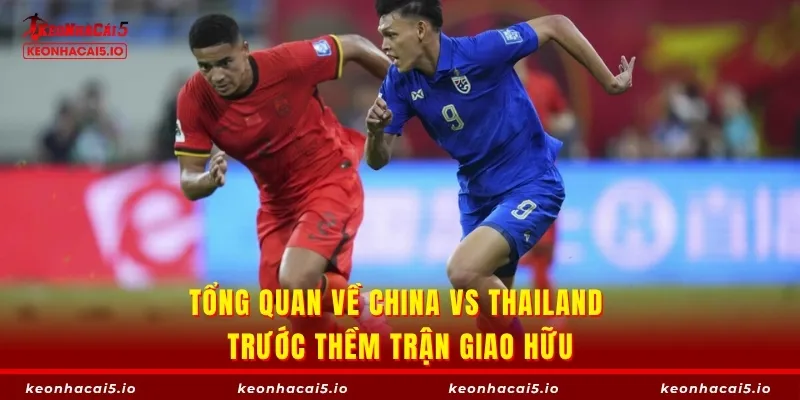 Tổng quan về China vs Thailand trước thềm trận giao hữu
