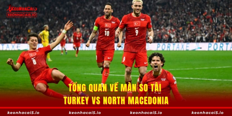 Tổng quan về màn so tài Turkey vs North Macedonia