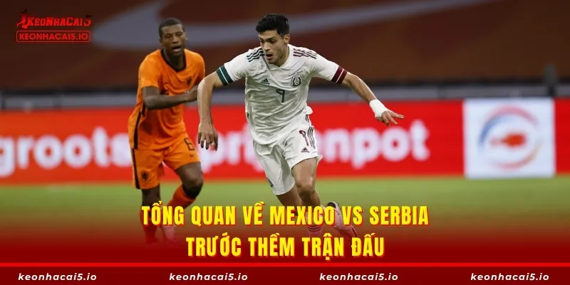 Tổng quan về Mexico vs Serbia trước thềm trận đấu