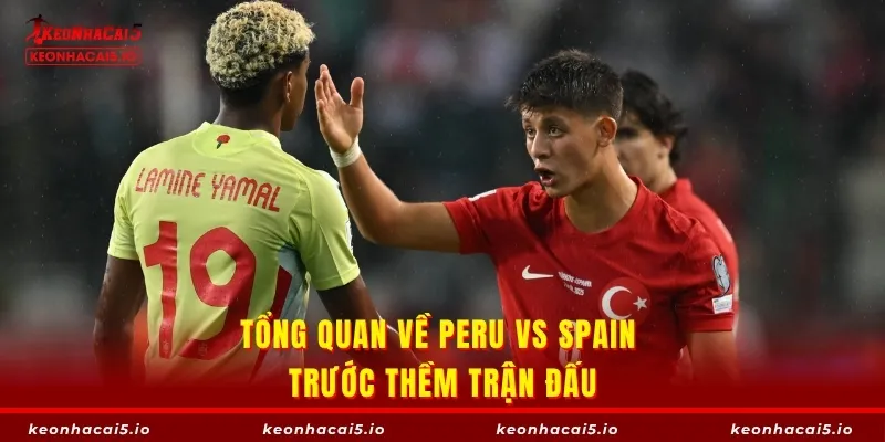 Tổng quan về Peru vs Spain trước thềm trận đấu