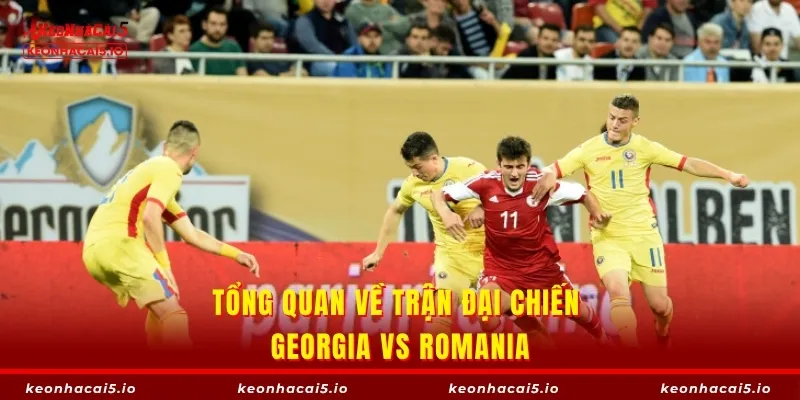 Tổng quan về trận đại chiến Georgia vs Romania
