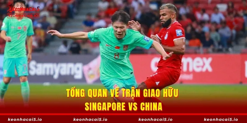 Tổng quan về trận giao hữu Singapore vs China