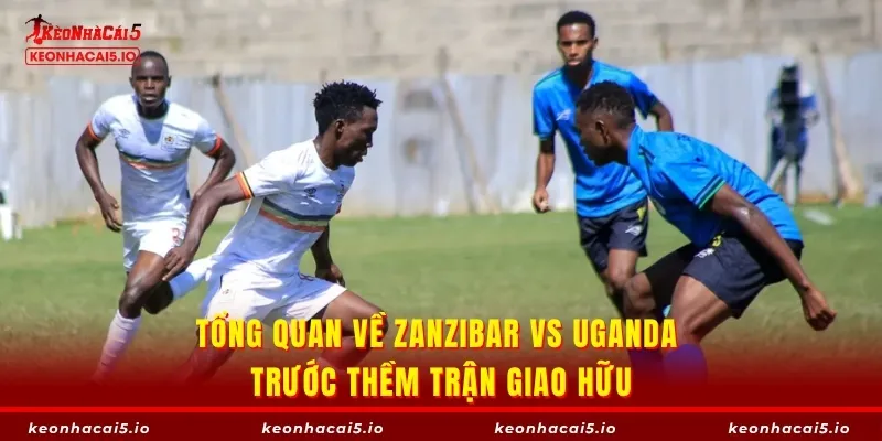Tổng quan về Zanzibar vs Uganda trước thềm trận giao hữu