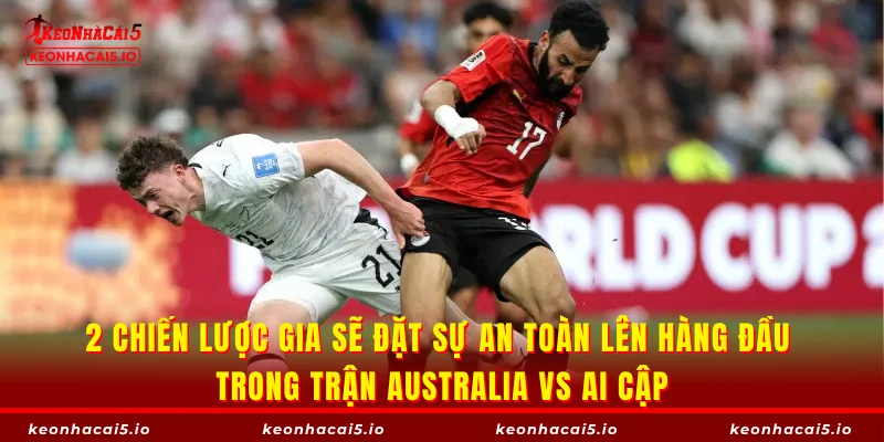 2 chiến lược gia sẽ đặt sự an toàn lên hàng đầu trong trận Australia vs Ai Cập