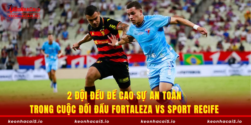 2 đội đều đề cao sự an toàn trong cuộc đối đầu Fortaleza vs Sport Recife