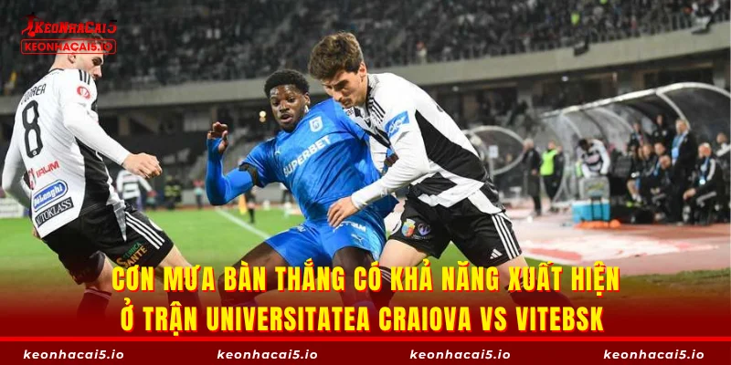 Cơn mưa bàn thắng có khả năng xuất hiện ở trận Universitatea Craiova vs Vitebsk