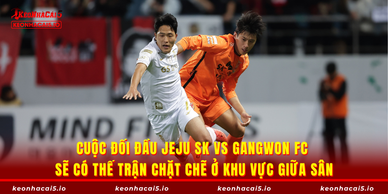 Cuộc đối đầu Jeju SK vs Gangwon FC sẽ có thế trận chặt chẽ ở khu vực giữa sân