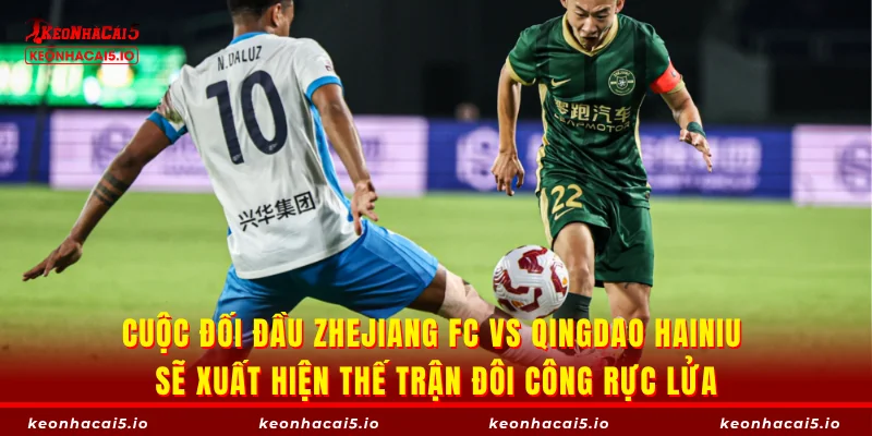 Cuộc đối đầu Zhejiang FC vs Qingdao Hainiu sẽ xuất hiện thế trận đôi công rực lửa