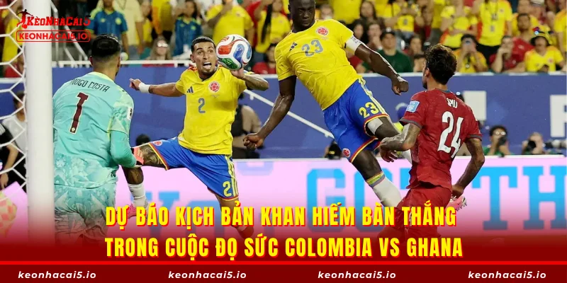 Dự báo kịch bản khan hiếm bàn thắng trong cuộc đọ sức Colombia vs Ghana