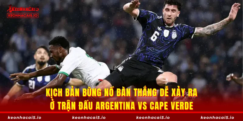 Kịch bản bùng nổ bàn thắng dễ xảy ra ở trận đấu Argentina vs Cape Verde