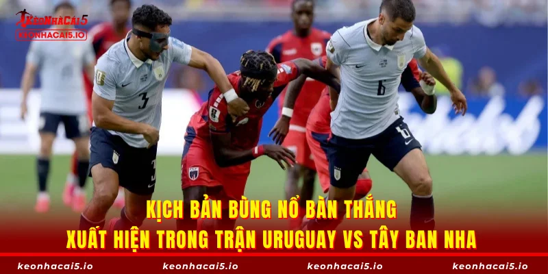 Kịch bản bùng nổ bàn thắng xuất hiện trong trận Uruguay vs Tây Ban Nha
