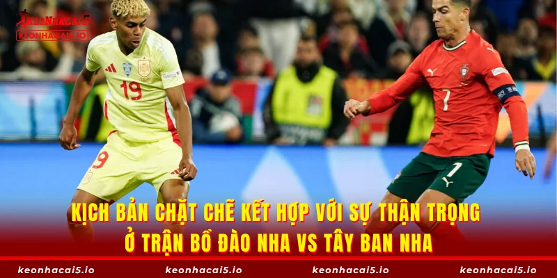 Kịch bản chặt chẽ kết hợp với sự thận trọng ở trận Bồ Đào Nha vs Tây Ban Nha