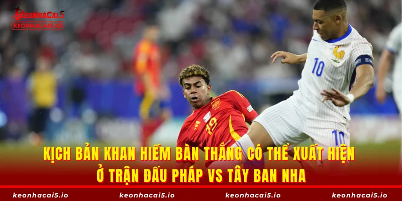 Kịch bản khan hiếm bàn thắng có thể xuất hiện ở trận đấu Pháp vs Tây Ban Nha