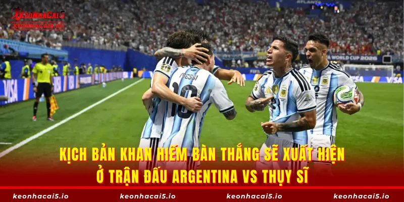 Kịch bản khan hiếm bàn thắng sẽ xuất hiện ở trận đấu Argentina vs Thụy Sĩ