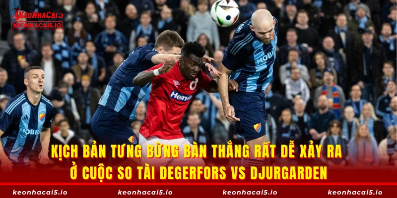 Kịch bản tưng bừng bàn thắng rất dễ xảy ra ở cuộc so tài Degerfors vs Djurgarden