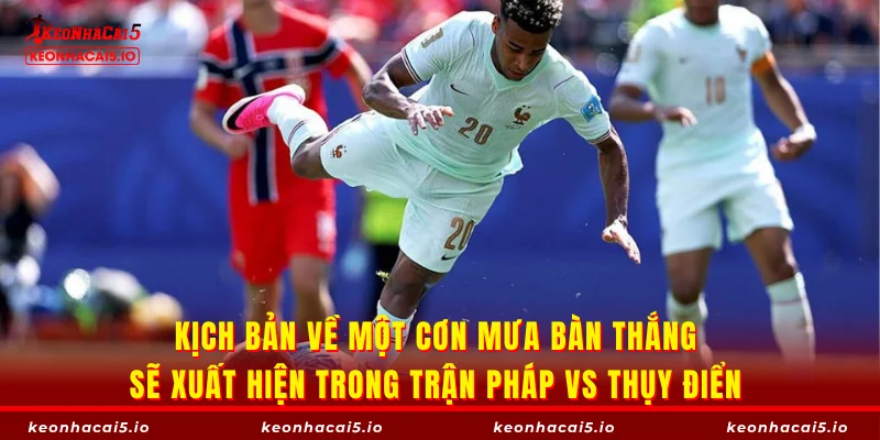 Kịch bản về một cơn mưa bàn thắng sẽ xuất hiện trong trận Pháp vs Thụy Điển
