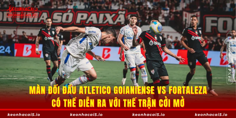 Màn đối đầu Atletico Goianiense vs Fortaleza có thể diễn ra với thế trận cởi mở