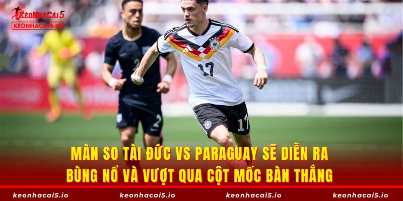 Màn so tài Đức vs Paraguay sẽ diễn ra bùng nổ và vượt qua cột mốc bàn thắng