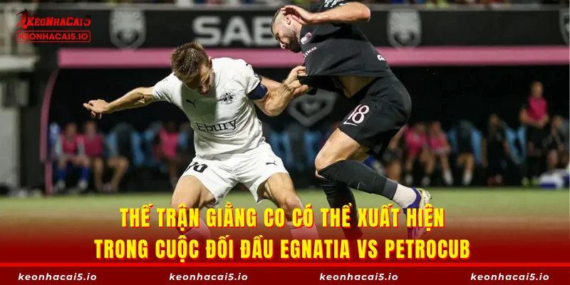 Thế trận giằng co có thể xuất hiện trong cuộc đối đầu Egnatia vs Petrocub