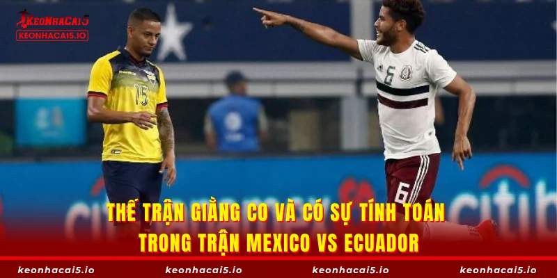 Thế trận giằng co và có sự tính toán trong trận Mexico vs Ecuador