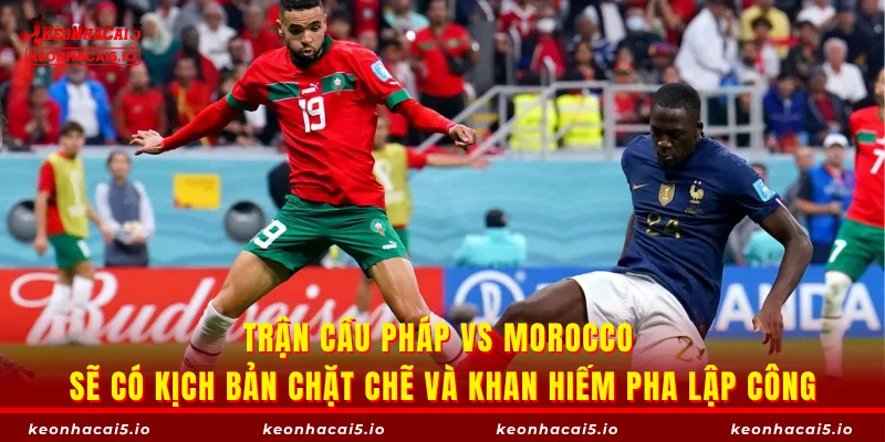 Trận cầu Pháp vs Morocco sẽ có kịch bản chặt chẽ và khan hiếm pha lập công