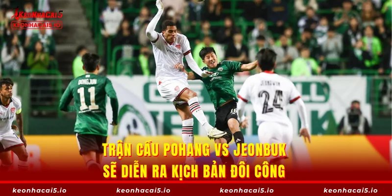 Trận cầu Pohang vs Jeonbuk sẽ diễn ra kịch bản đôi công