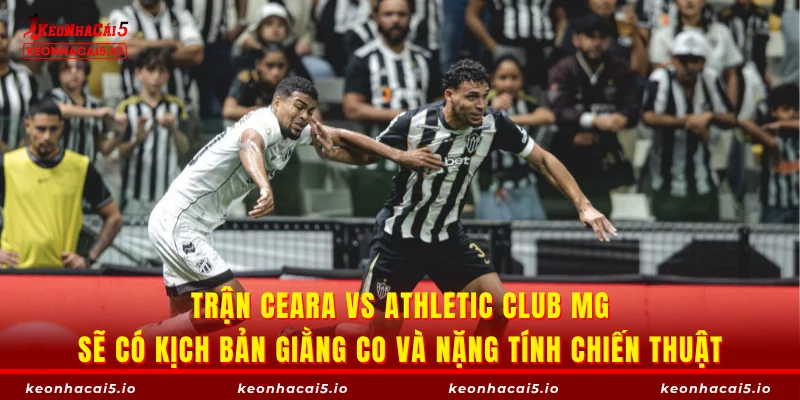 Trận Ceara vs Athletic Club MG sẽ có kịch bản giằng co và nặng tính chiến thuật