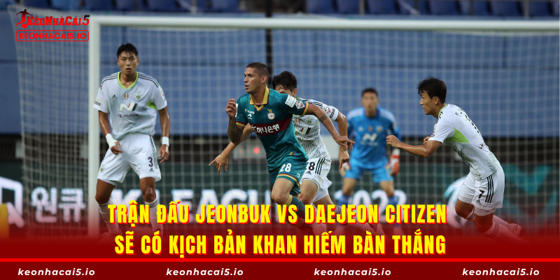 Trận đấu Jeonbuk vs Daejeon Citizen sẽ có kịch bản khan hiếm bàn thắng