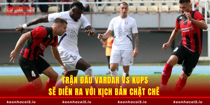 Trận đấu Vardar vs KuPs sẽ diễn ra với kịch bản chặt chẽ