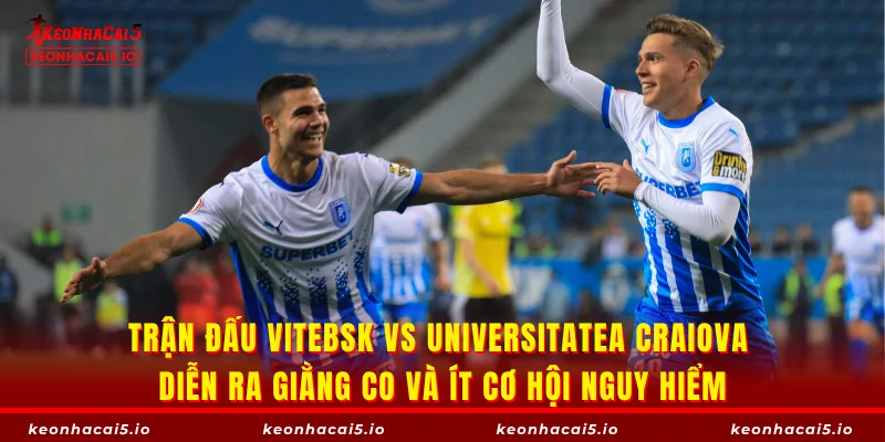 Trận đấu Vitebsk vs Universitatea Craiova diễn ra giằng co và ít cơ hội nguy hiểm