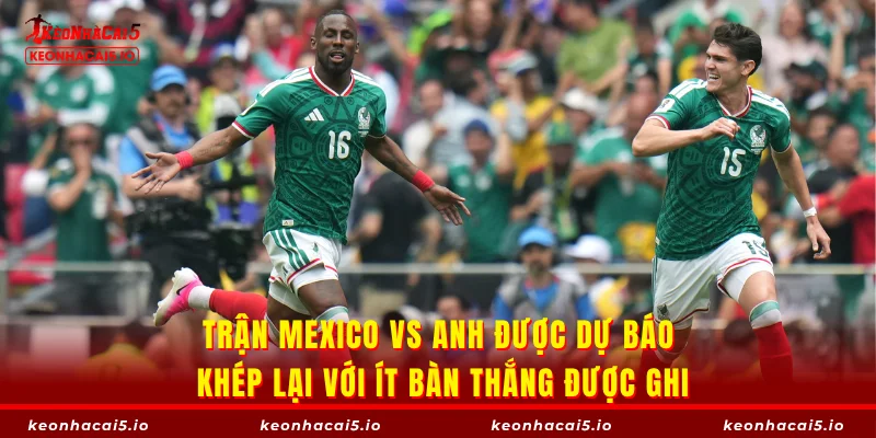 Trận Mexico vs Anh được dự báo khép lại với ít bàn thắng được ghi